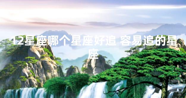 12星座哪个星座好追 容易追的星座
